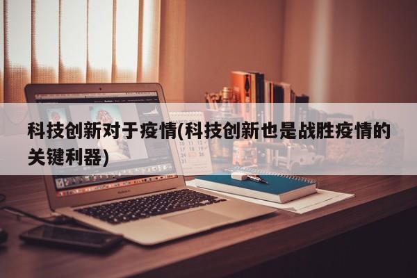 科技创新对于疫情(科技创新也是战胜疫情的关键利器)
