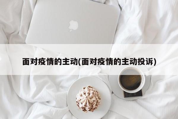 面对疫情的主动(面对疫情的主动投诉)