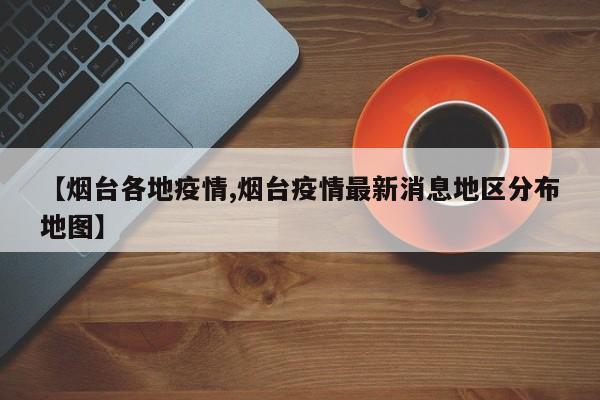 【烟台各地疫情,烟台疫情最新消息地区分布地图】