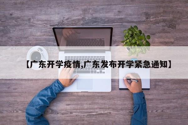 【广东开学疫情,广东发布开学紧急通知】