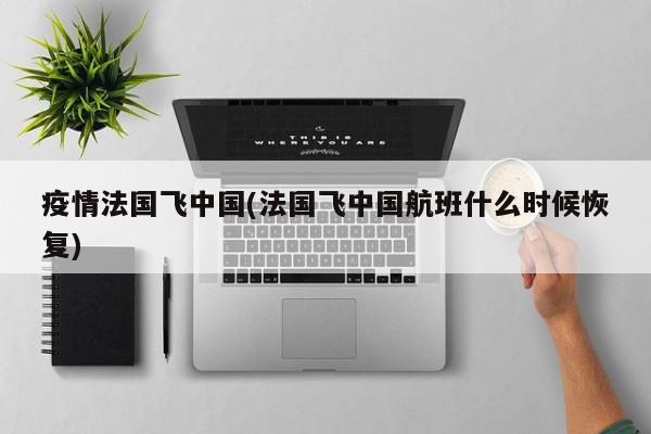 疫情法国飞中国(法国飞中国航班什么时候恢复)