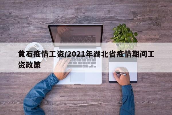 黄石疫情工资/2021年湖北省疫情期间工资政策