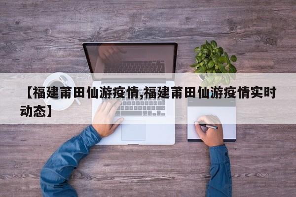 【福建莆田仙游疫情,福建莆田仙游疫情实时动态】