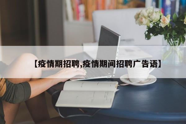 【疫情期招聘,疫情期间招聘广告语】