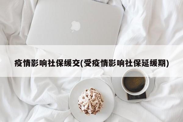 疫情影响社保缓交(受疫情影响社保延缓期)