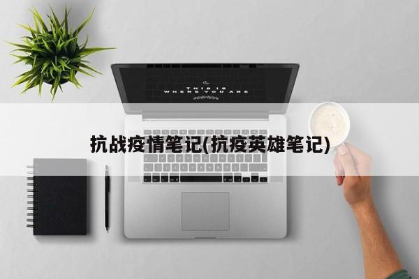 抗战疫情笔记(抗疫英雄笔记)