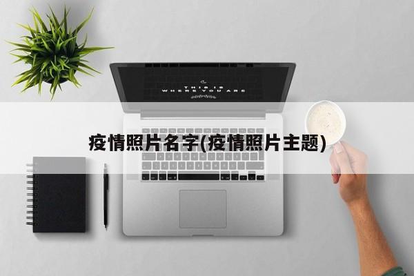 疫情照片名字(疫情照片主题)