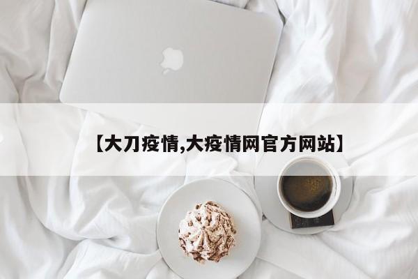 【大刀疫情,大疫情网官方网站】