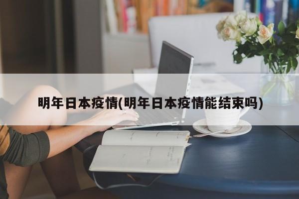 明年日本疫情(明年日本疫情能结束吗)