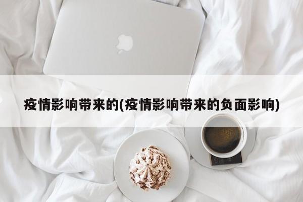 疫情影响带来的(疫情影响带来的负面影响)