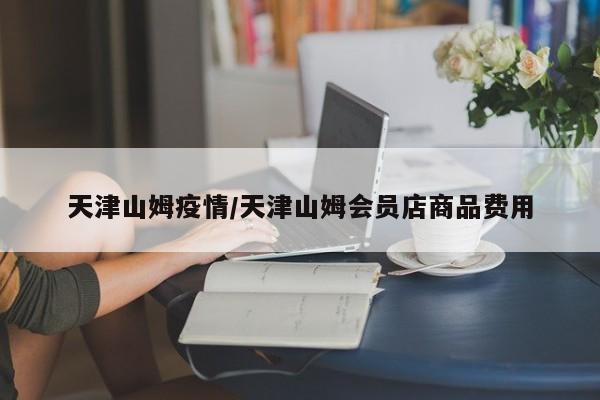 天津山姆疫情/天津山姆会员店商品费用