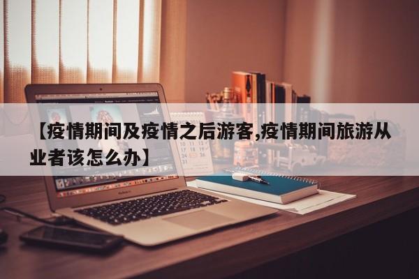 【疫情期间及疫情之后游客,疫情期间旅游从业者该怎么办】