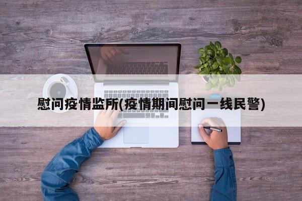 慰问疫情监所(疫情期间慰问一线民警)