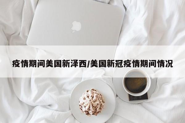 疫情期间美国新泽西/美国新冠疫情期间情况