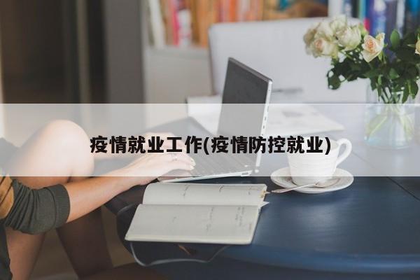 疫情就业工作(疫情防控就业)