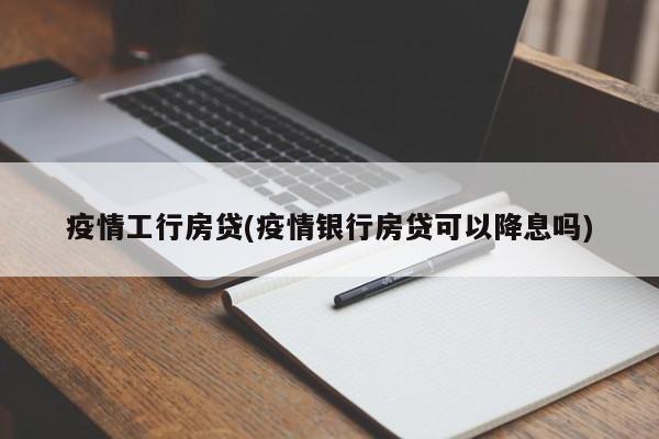 疫情工行房贷(疫情银行房贷可以降息吗)