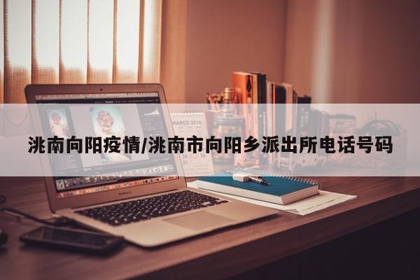 洮南向阳疫情/洮南市向阳乡派出所电话号码