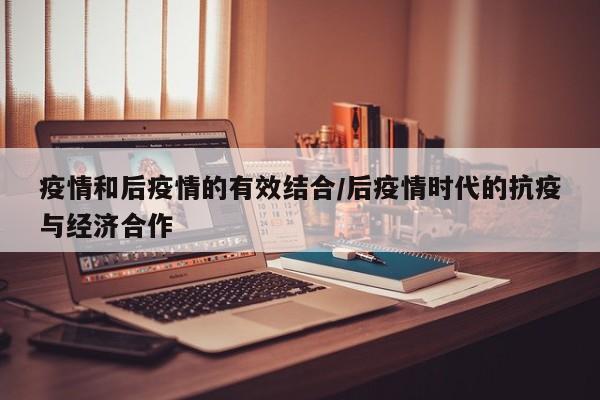 疫情和后疫情的有效结合/后疫情时代的抗疫与经济合作