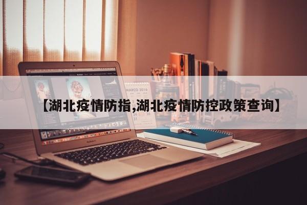 【湖北疫情防指,湖北疫情防控政策查询】