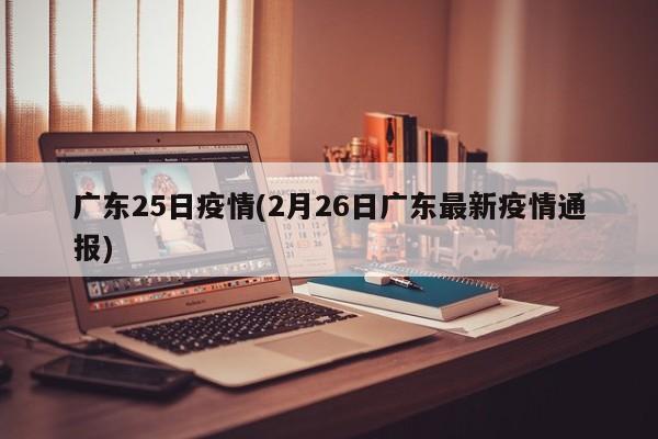 广东25日疫情(2月26日广东最新疫情通报)