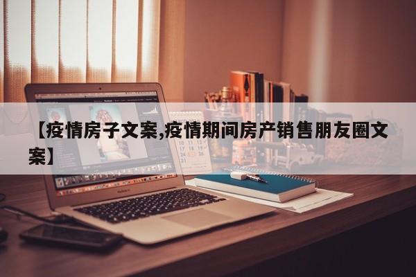 【疫情房子文案,疫情期间房产销售朋友圈文案】