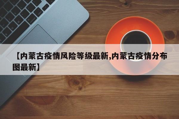 【内蒙古疫情风险等级最新,内蒙古疫情分布图最新】