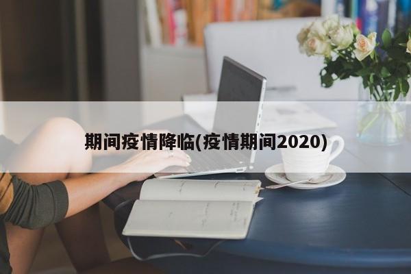 期间疫情降临(疫情期间2020)