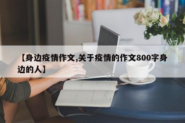 【身边疫情作文,关于疫情的作文800字身边的人】