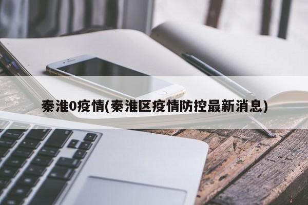 秦淮0疫情(秦淮区疫情防控最新消息)