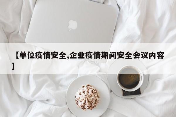 【单位疫情安全,企业疫情期间安全会议内容】