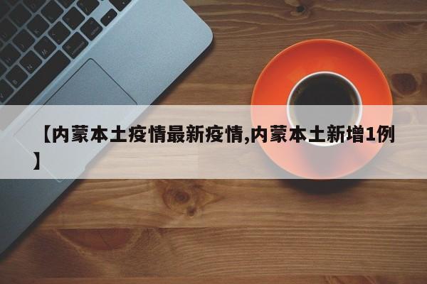 【内蒙本土疫情最新疫情,内蒙本土新增1例】