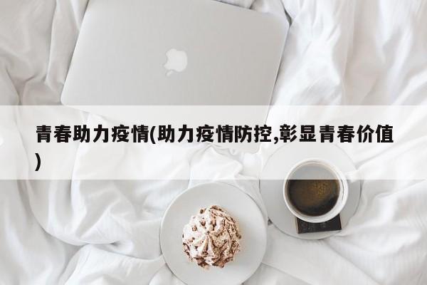 青春助力疫情(助力疫情防控,彰显青春价值)