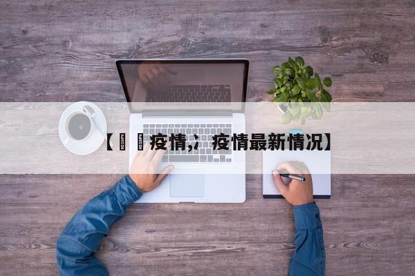 【黕黕疫情,冫疫情最新情况】