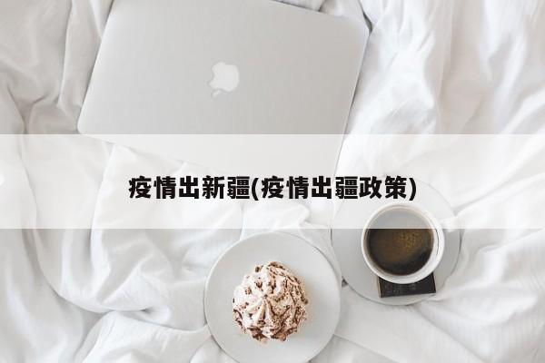 疫情出新疆(疫情出疆政策)