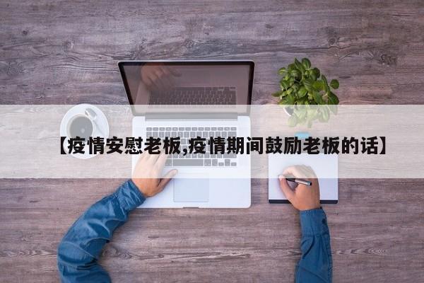 【疫情安慰老板,疫情期间鼓励老板的话】