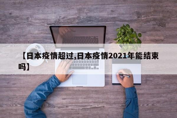 【日本疫情超过,日本疫情2021年能结束吗】