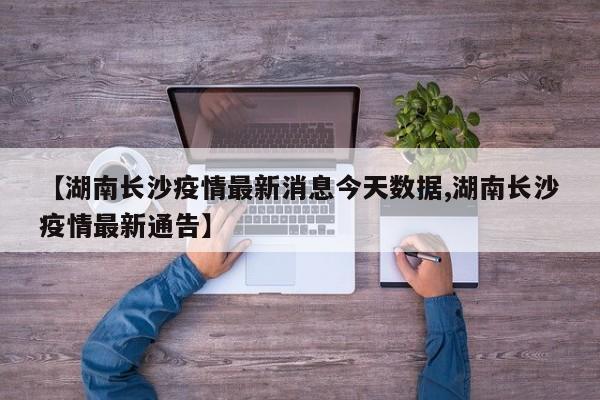 【湖南长沙疫情最新消息今天数据,湖南长沙疫情最新通告】