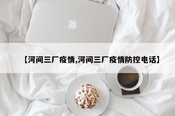 【河间三厂疫情,河间三厂疫情防控电话】