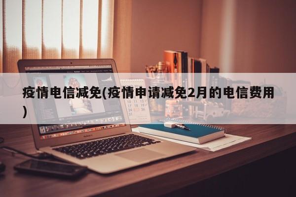 疫情电信减免(疫情申请减免2月的电信费用)