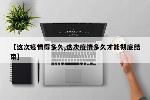 【这次疫情得多久,这次疫情多久才能彻底结束】