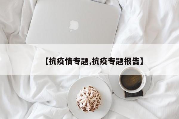 【抗疫情专题,抗疫专题报告】
