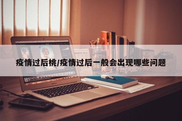 疫情过后桃/疫情过后一般会出现哪些问题