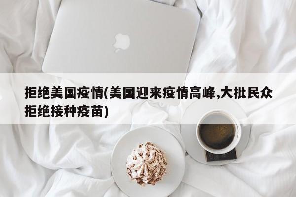 拒绝美国疫情(美国迎来疫情高峰,大批民众拒绝接种疫苗)