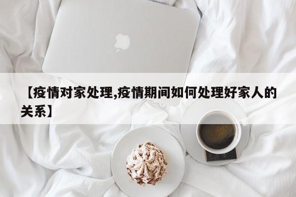 【疫情对家处理,疫情期间如何处理好家人的关系】