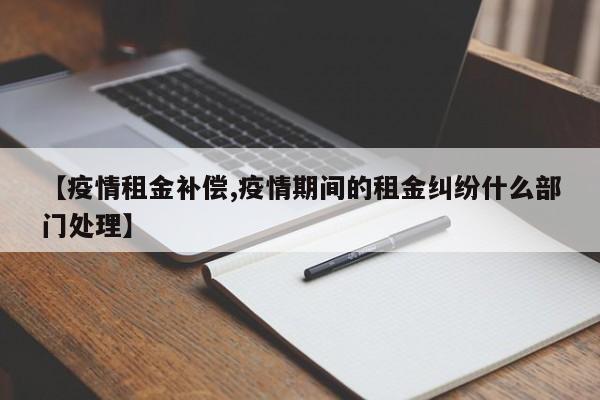 【疫情租金补偿,疫情期间的租金纠纷什么部门处理】