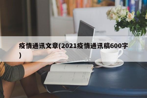 疫情通讯文章(2021疫情通讯稿600字)