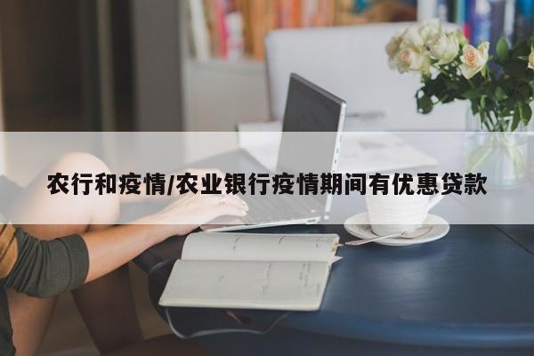 农行和疫情/农业银行疫情期间有优惠贷款