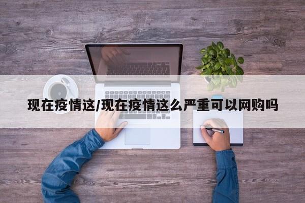 现在疫情这/现在疫情这么严重可以网购吗
