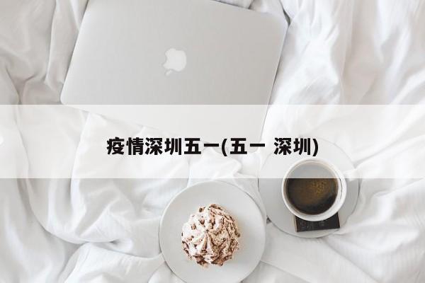疫情深圳五一(五一 深圳)
