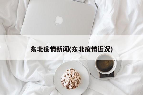 东北疫情新闻(东北疫情近况)